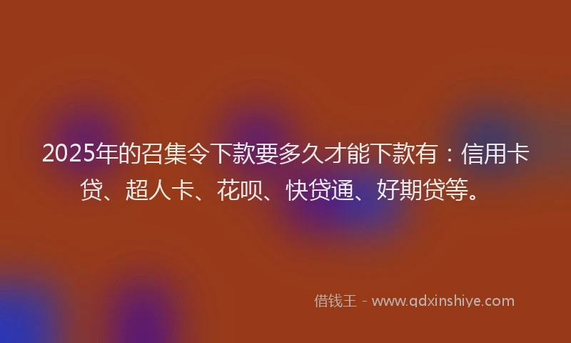 2025年的召集令下款要多久才能下款有：信用卡贷、超人卡、花呗、快贷通、好期贷等。