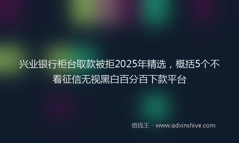 兴业银行柜台取款被拒2025年精选，概括5个不看征信无视黑白百分百下款平台