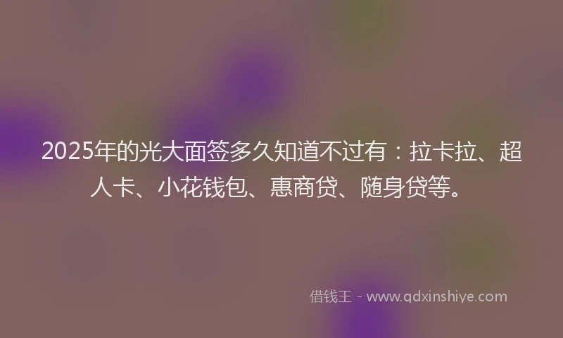 2025年的光大面签多久知道不过有：拉卡拉、超人卡、小花钱包、惠商贷、随身贷等。