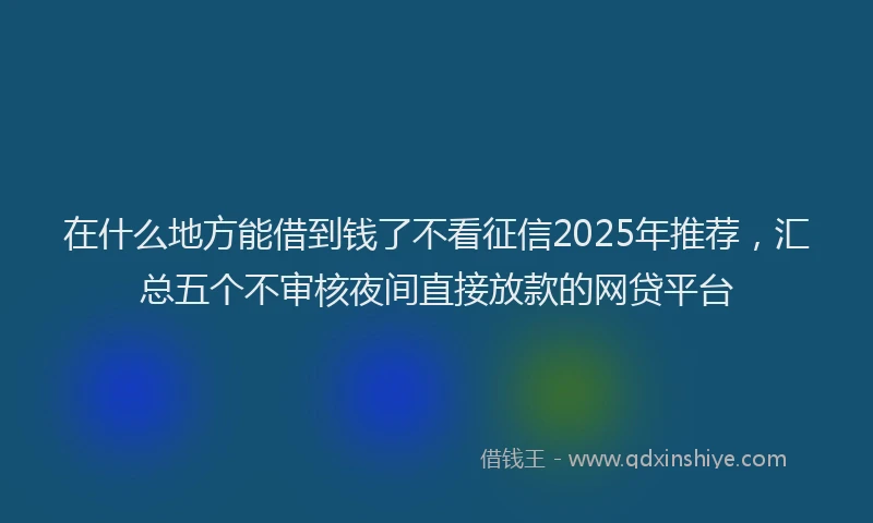 在什么地方能借到钱了不看征信2025年推荐，汇总五个不审核夜间直接放款的网贷平台