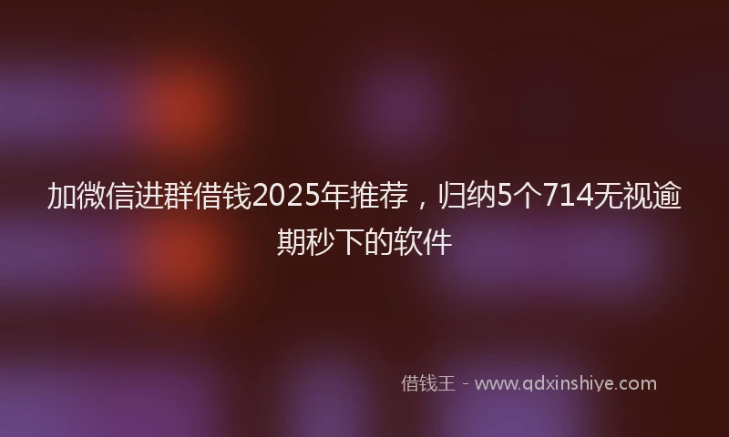 加微信进群借钱2025年推荐，归纳5个714无视逾期秒下的软件