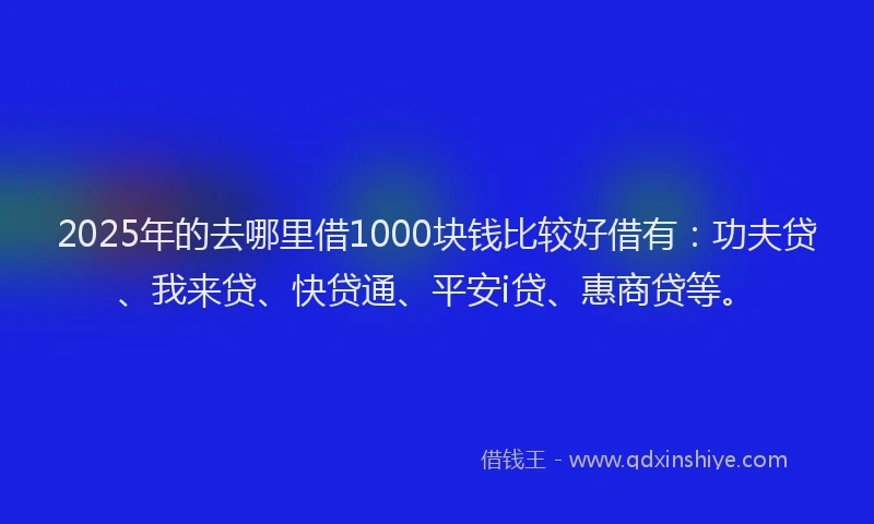 2025年的去哪里借1000块钱比较好借有：功夫贷、我来贷、快贷通、平安i贷、惠商贷等。