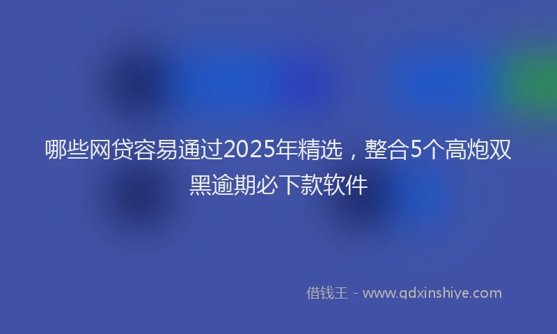 哪些网贷容易通过2025年精选，整合5个高炮双黑逾期必下款软件