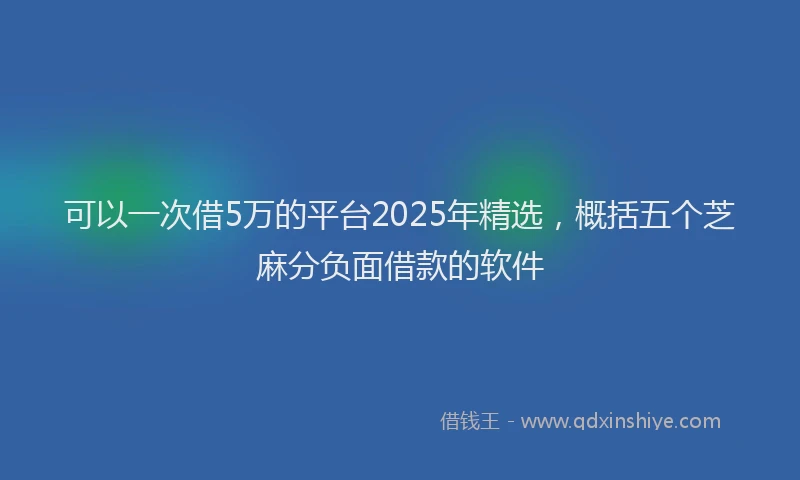 可以一次借5万的平台2025年精选，概括五个芝麻分负面借款的软件