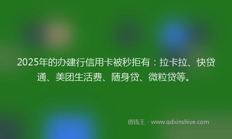 2025年的办建行信用卡被秒拒有：拉卡拉、快贷通、美团生活费、随身贷、微粒贷等。