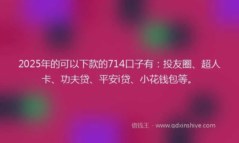 2025年的可以下款的714口子有：投友圈、超人卡、功夫贷、平安i贷、小花钱包等。