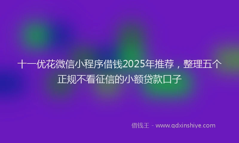 十一优花微信小程序借钱2025年推荐，整理五个正规不看征信的小额贷款口子