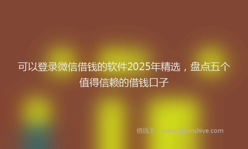 可以登录微信借钱的软件2025年精选，盘点五个值得信赖的借钱口子