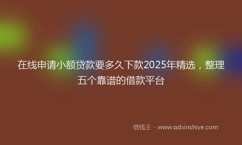 在线申请小额贷款要多久下款2025年精选，整理五个靠谱的借款平台