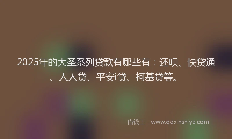 2025年的大圣系列贷款有哪些有：还呗、快贷通、人人贷、平安i贷、柯基贷等。