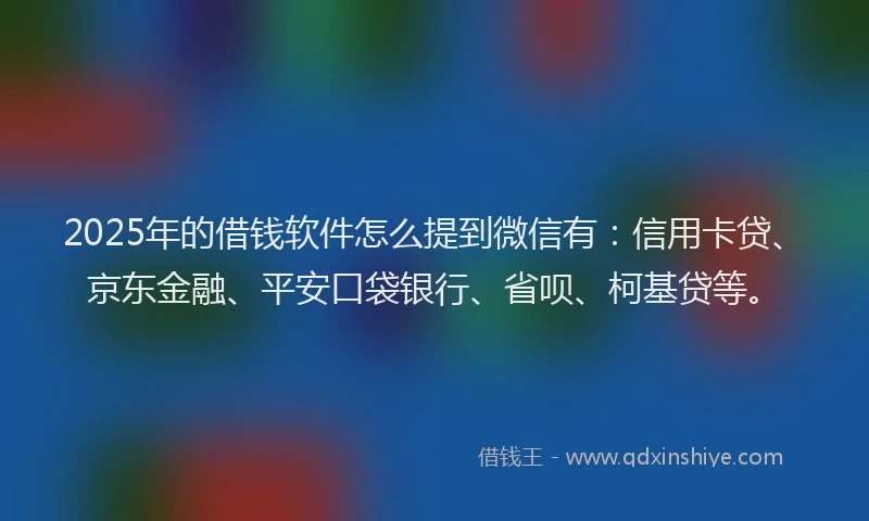 2025年的借钱软件怎么提到微信有：信用卡贷、京东金融、平安口袋银行、省呗、柯基贷等。