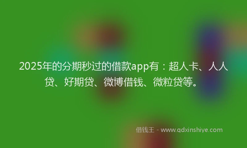 2025年的分期秒过的借款app有：超人卡、人人贷、好期贷、微博借钱、微粒贷等。