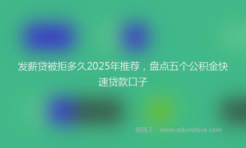 发薪贷被拒多久2025年推荐，盘点五个公积金快速贷款口子