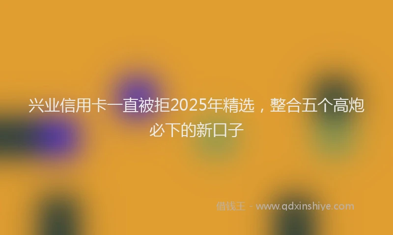 兴业信用卡一直被拒2025年精选，整合五个高炮必下的新口子