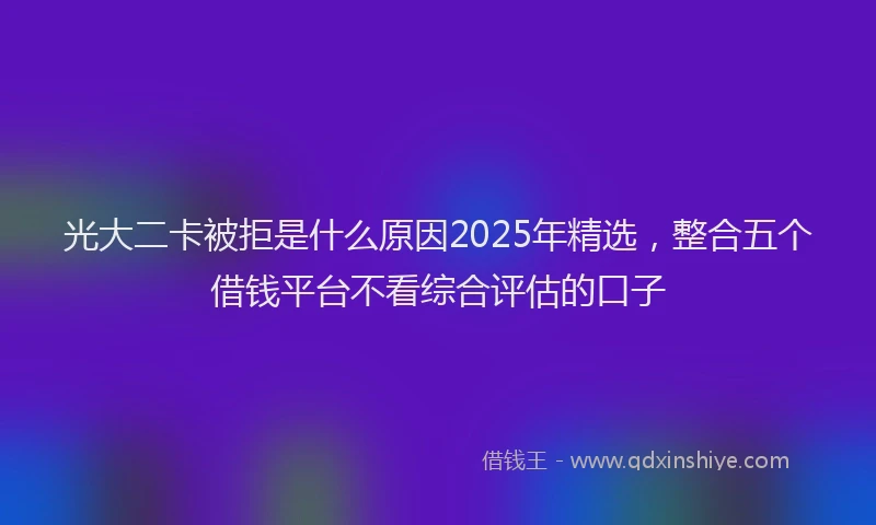 光大二卡被拒是什么原因2025年精选，整合五个借钱平台不看综合评估的口子
