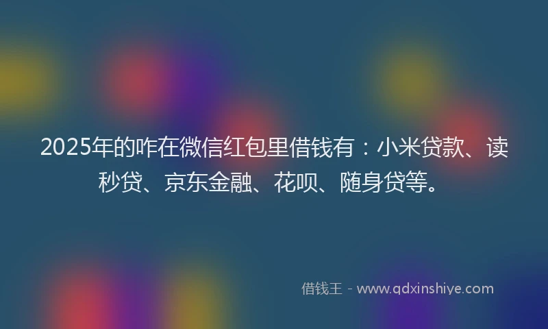 2025年的咋在微信红包里借钱有：小米贷款、读秒贷、京东金融、花呗、随身贷等。