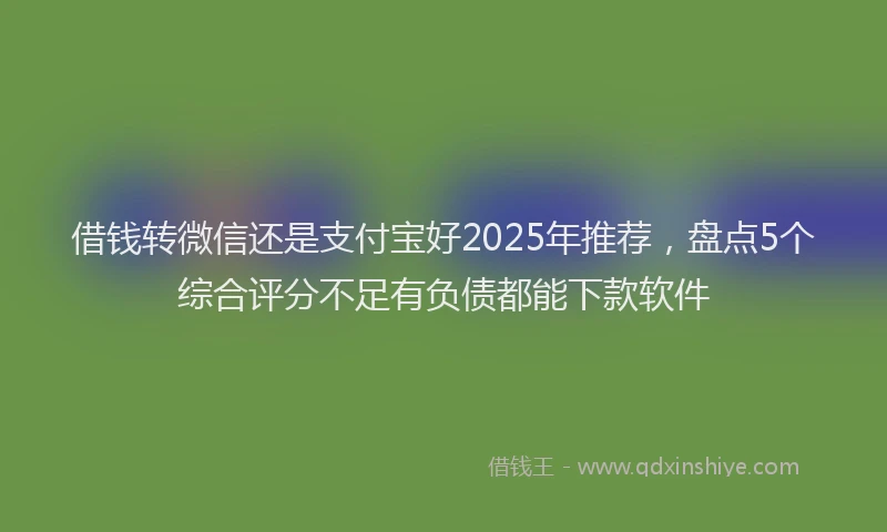 借钱转微信还是支付宝好2025年推荐，盘点5个综合评分不足有负债都能下款软件