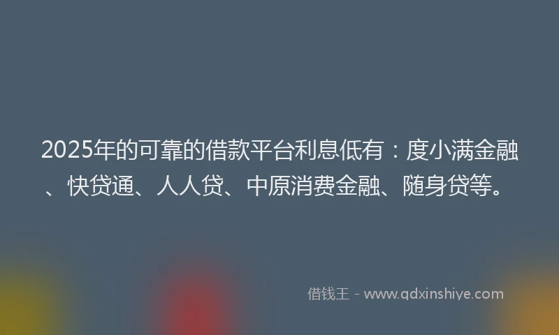 2025年的可靠的借款平台利息低有：度小满金融、快贷通、人人贷、中原消费金融、随身贷等。