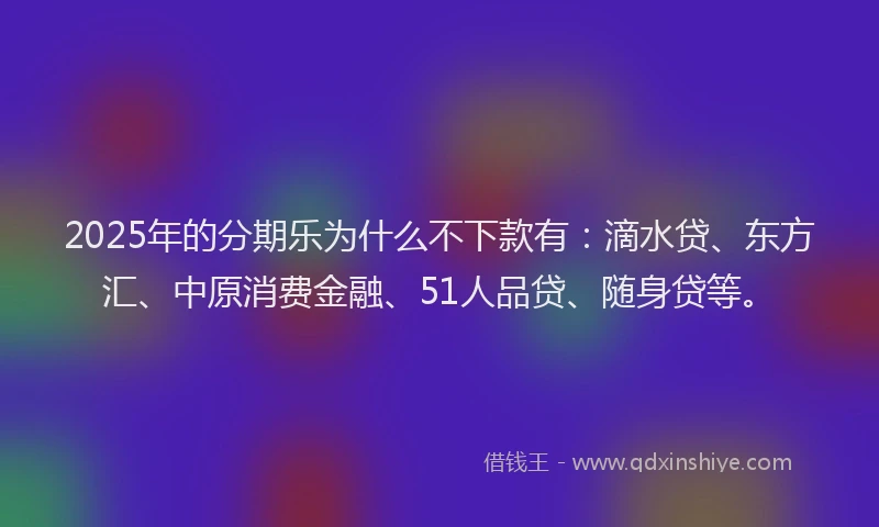 2025年的分期乐为什么不下款有：滴水贷、东方汇、中原消费金融、51人品贷、随身贷等。
