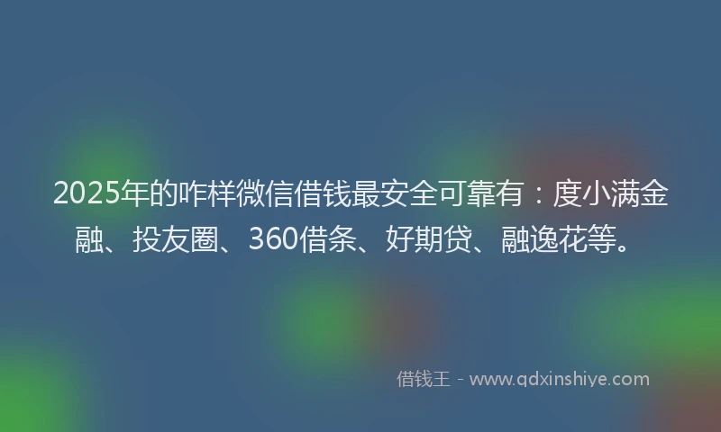 2025年的咋样微信借钱最安全可靠有：度小满金融、投友圈、360借条、好期贷、融逸花等。