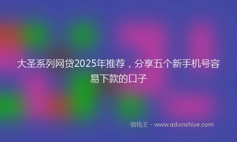 大圣系列网贷2025年推荐，分享五个新手机号容易下款的口子
