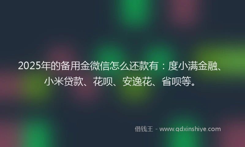 2025年的备用金微信怎么还款有：度小满金融、小米贷款、花呗、安逸花、省呗等。