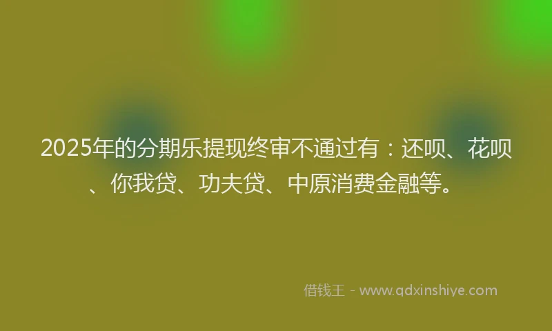 2025年的分期乐提现终审不通过有：还呗、花呗、你我贷、功夫贷、中原消费金融等。