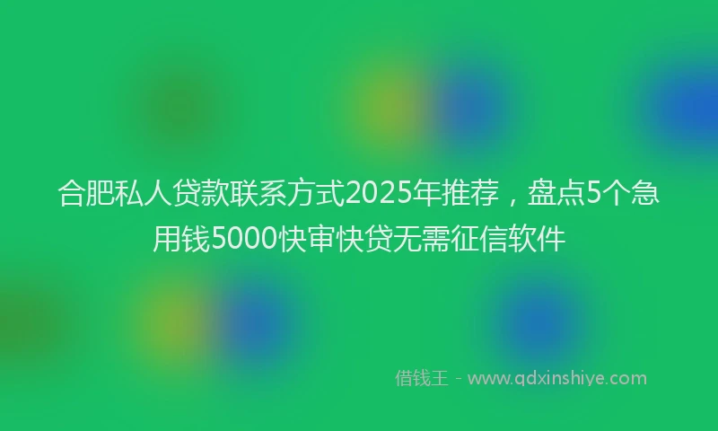 合肥私人贷款联系方式2025年推荐，盘点5个急用钱5000快审快贷无需征信软件