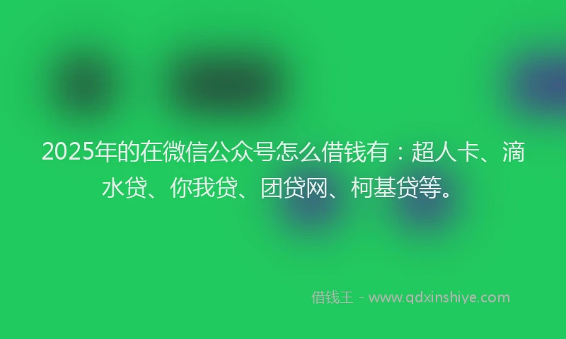 2025年的在微信公众号怎么借钱有：超人卡、滴水贷、你我贷、团贷网、柯基贷等。