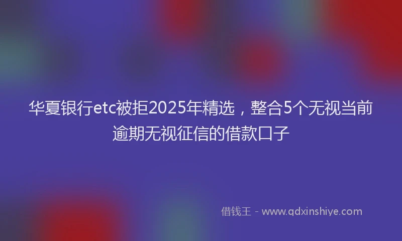 华夏银行etc被拒2025年精选，整合5个无视当前逾期无视征信的借款口子