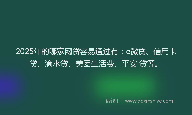 2025年的哪家网贷容易通过有：e微贷、信用卡贷、滴水贷、美团生活费、平安i贷等。