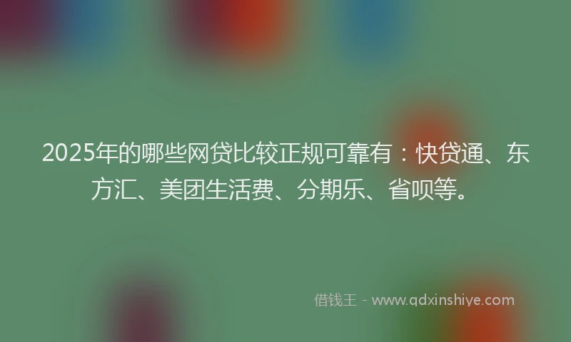 2025年的哪些网贷比较正规可靠有：快贷通、东方汇、美团生活费、分期乐、省呗等。