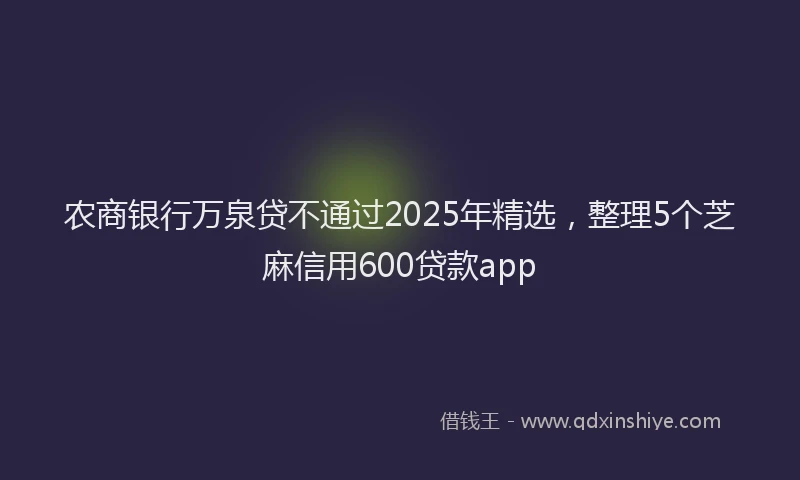 农商银行万泉贷不通过2025年精选，整理5个芝麻信用600贷款app