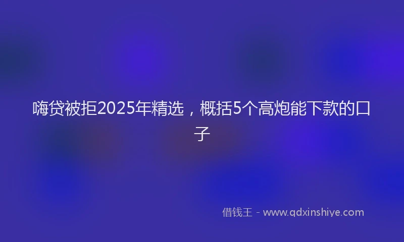 嗨贷被拒2025年精选，概括5个高炮能下款的口子