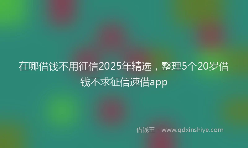 在哪借钱不用征信2025年精选，整理5个20岁借钱不求征信速借app
