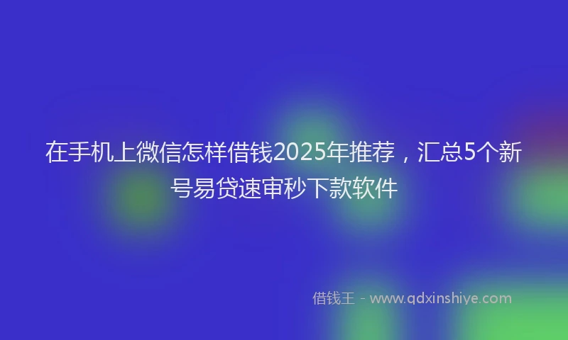 在手机上微信怎样借钱2025年推荐，汇总5个新号易贷速审秒下款软件