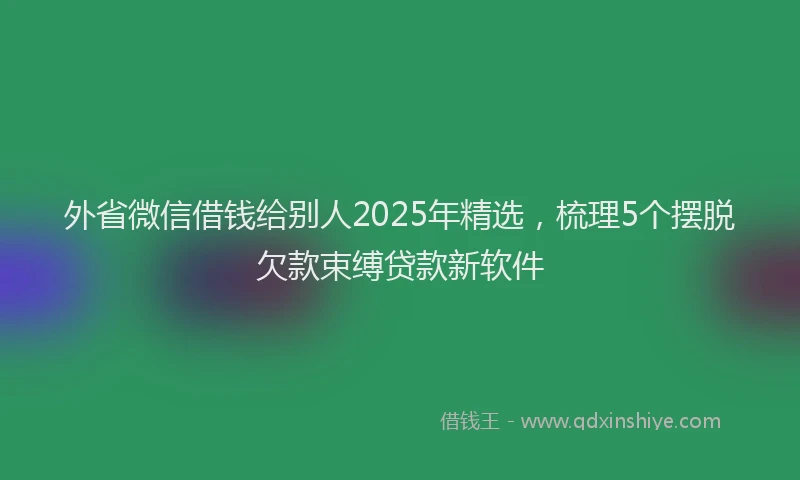 外省微信借钱给别人2025年精选，梳理5个摆脱欠款束缚贷款新软件
