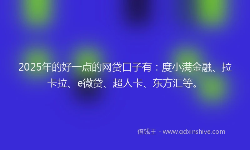 2025年的好一点的网贷口子有：度小满金融、拉卡拉、e微贷、超人卡、东方汇等。