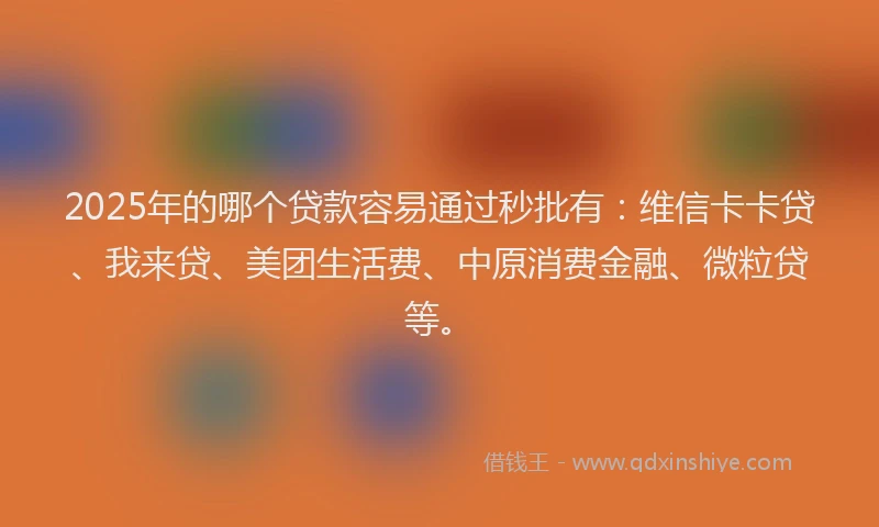 2025年的哪个贷款容易通过秒批有：维信卡卡贷、我来贷、美团生活费、中原消费金融、微粒贷等。