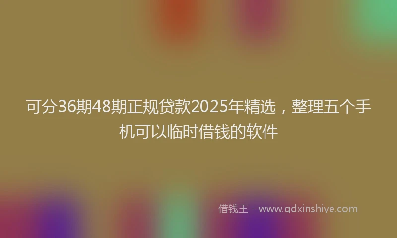 可分36期48期正规贷款2025年精选，整理五个手机可以临时借钱的软件