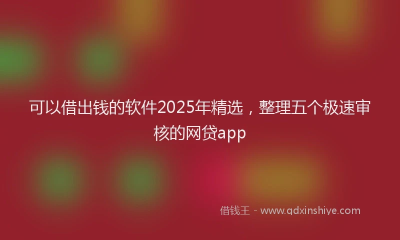 可以借出钱的软件2025年精选，整理五个极速审核的网贷app