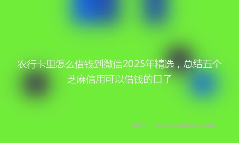 农行卡里怎么借钱到微信2025年精选，总结五个芝麻信用可以借钱的口子