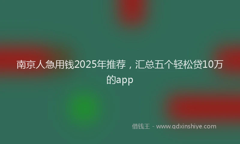 南京人急用钱2025年推荐，汇总五个轻松贷10万的app