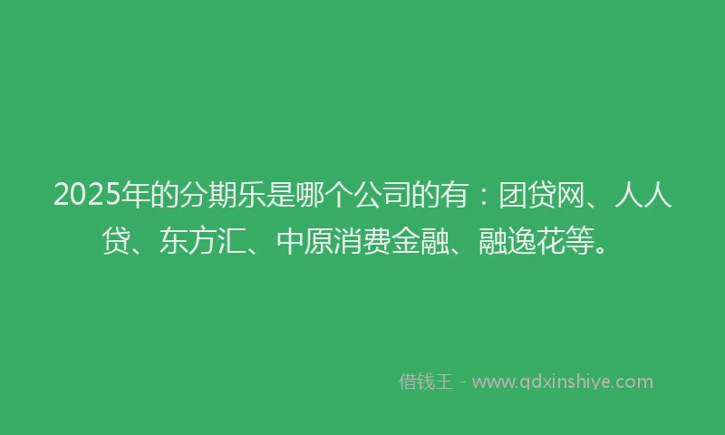 2025年的分期乐是哪个公司的有：团贷网、人人贷、东方汇、中原消费金融、融逸花等。