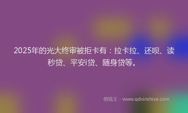 2025年的光大终审被拒卡有：拉卡拉、还呗、读秒贷、平安i贷、随身贷等。
