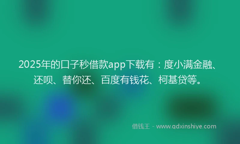 2025年的口子秒借款app下载有：度小满金融、还呗、替你还、百度有钱花、柯基贷等。