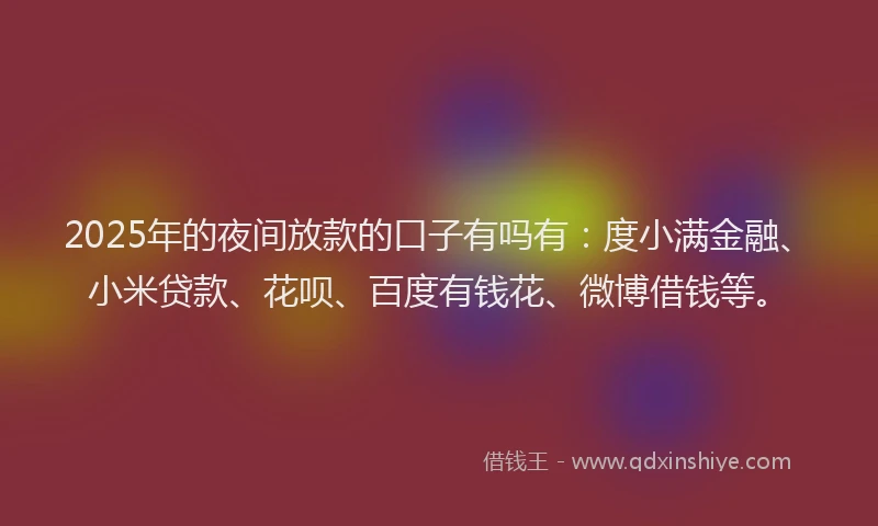 2025年的夜间放款的口子有吗有：度小满金融、小米贷款、花呗、百度有钱花、微博借钱等。