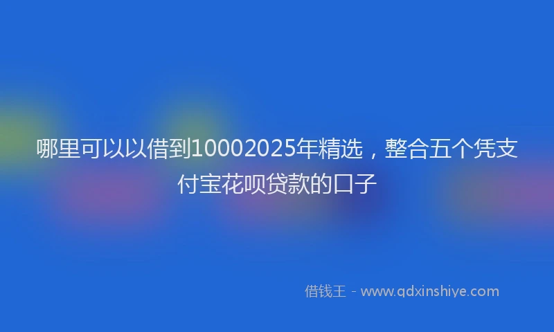 哪里可以以借到10002025年精选，整合五个凭支付宝花呗贷款的口子