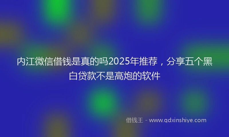 内江微信借钱是真的吗2025年推荐，分享五个黑白贷款不是高炮的软件