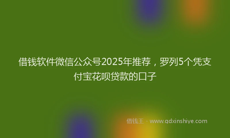 借钱软件微信公众号2025年推荐，罗列5个凭支付宝花呗贷款的口子